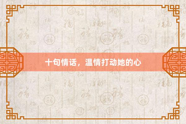 十句情话，温情打动她的心
