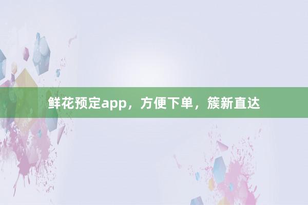鲜花预定app，方便下单，簇新直达