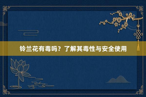 铃兰花有毒吗？了解其毒性与安全使用
