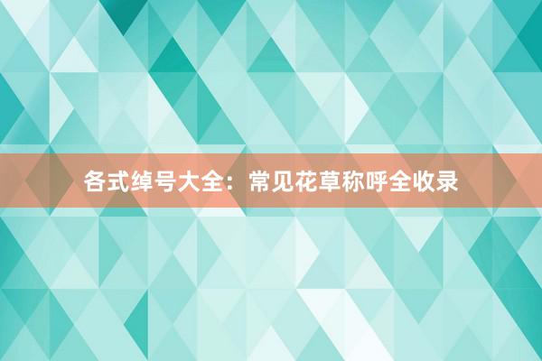 各式绰号大全：常见花草称呼全收录