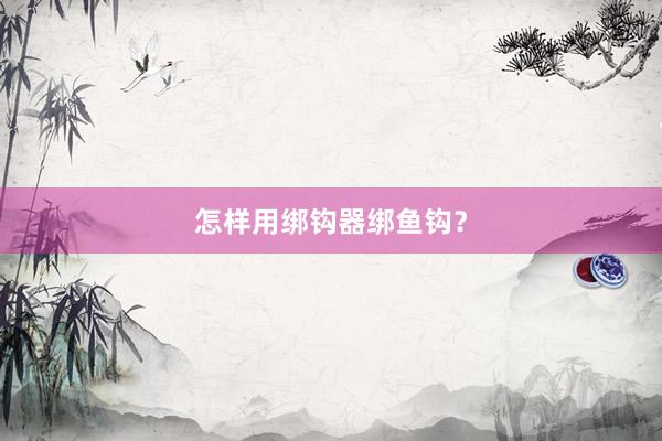 怎样用绑钩器绑鱼钩？