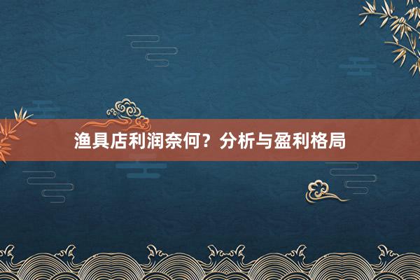 渔具店利润奈何？分析与盈利格局
