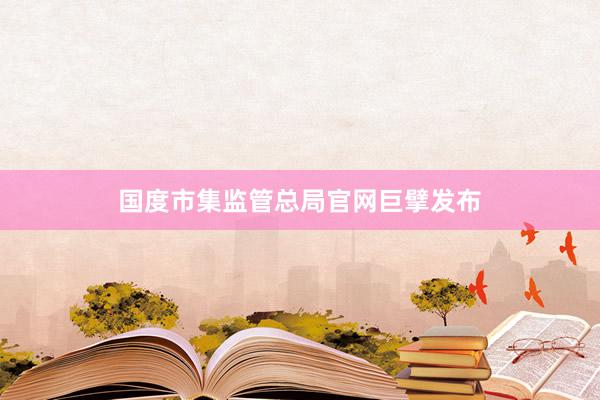 国度市集监管总局官网巨擘发布