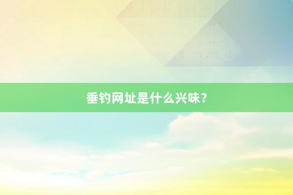 垂钓网址是什么兴味？